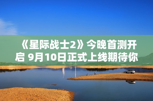 《星际战士2》今晚首测开启 9月10日正式上线期待你的参与