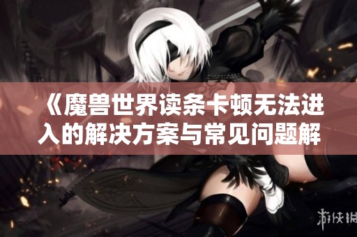 《魔兽世界读条卡顿无法进入的解决方案与常见问题解析》