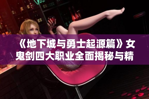 《地下城与勇士起源篇》女鬼剑四大职业全面揭秘与精彩表现分析