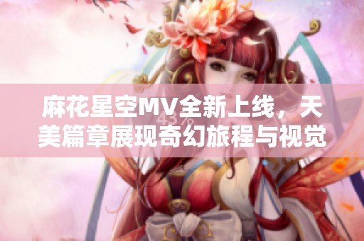 麻花星空MV全新上线，天美篇章展现奇幻旅程与视觉盛宴
