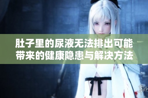 肚子里的尿液无法排出可能带来的健康隐患与解决方法