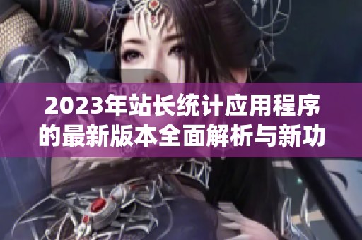 2023年站长统计应用程序的最新版本全面解析与新功能介绍