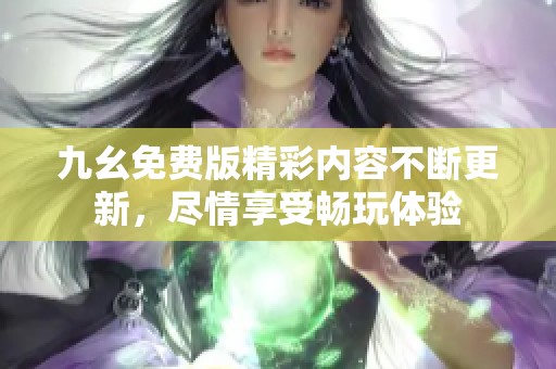 九幺免费版精彩内容不断更新，尽情享受畅玩体验