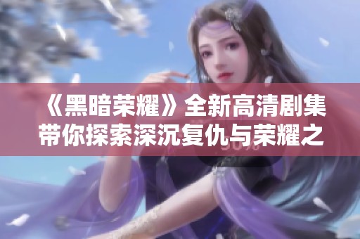 《黑暗荣耀》全新高清剧集带你探索深沉复仇与荣耀之路