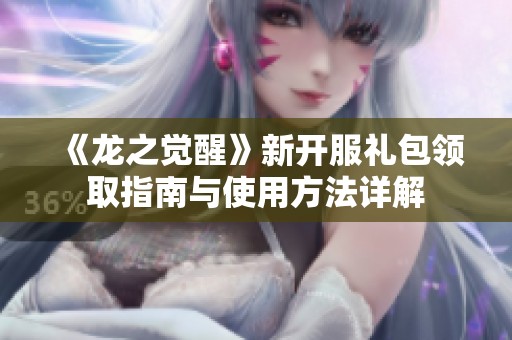 《龙之觉醒》新开服礼包领取指南与使用方法详解