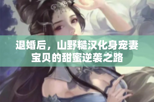 退婚后，山野糙汉化身宠妻宝贝的甜蜜逆袭之路