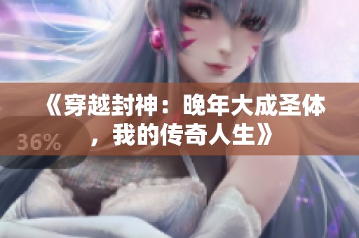 《穿越封神：晚年大成圣体，我的传奇人生》