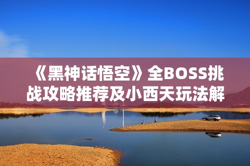 《黑神话悟空》全BOSS挑战攻略推荐及小西天玩法解析