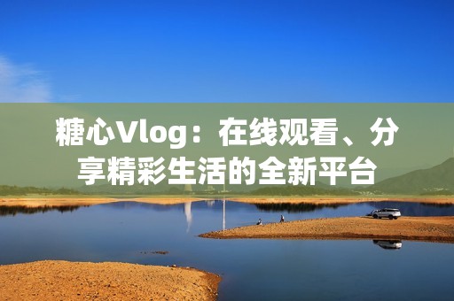 糖心Vlog：在线观看、分享精彩生活的全新平台