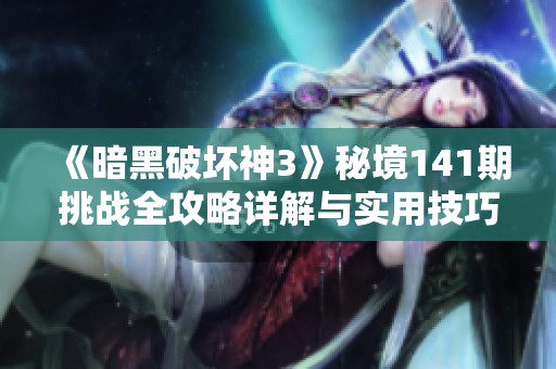 《暗黑破坏神3》秘境141期挑战全攻略详解与实用技巧分享