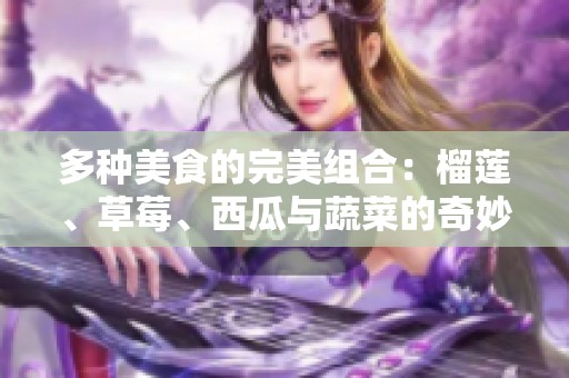多种美食的完美组合：榴莲、草莓、西瓜与蔬菜的奇妙搭配