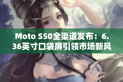 Moto S50全渠道发布：6.36英寸口袋屏引领市场新风潮