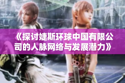 《探讨婕斯环球中国有限公司的人脉网络与发展潜力》