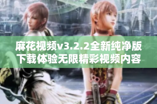 麻花视频v3.2.2全新纯净版下载体验无限精彩视频内容