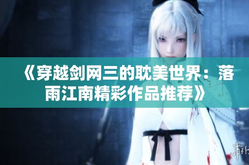 《穿越剑网三的耽美世界：落雨江南精彩作品推荐》