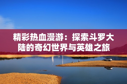 精彩热血漫游：探索斗罗大陆的奇幻世界与英雄之旅