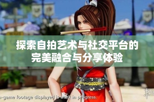 探索自拍艺术与社交平台的完美融合与分享体验