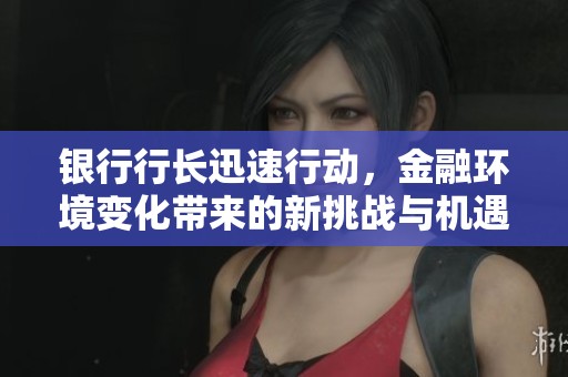 银行行长迅速行动，金融环境变化带来的新挑战与机遇