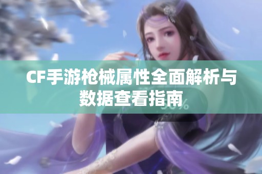CF手游枪械属性全面解析与数据查看指南