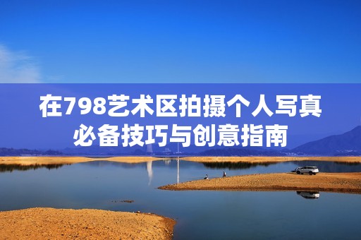 在798艺术区拍摄个人写真必备技巧与创意指南