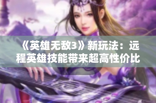 《英雄无敌3》新玩法：远程英雄技能带来超高性价比与爆炸伤害