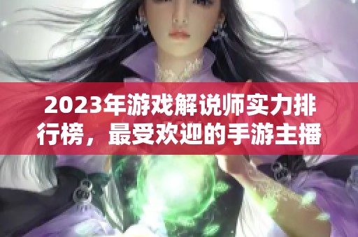 2023年游戏解说师实力排行榜，最受欢迎的手游主播揭秘