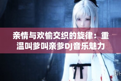 亲情与欢愉交织的旋律：重温叫爹叫亲爹DJ音乐魅力