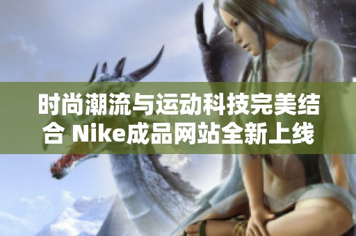 时尚潮流与运动科技完美结合 Nike成品网站全新上线