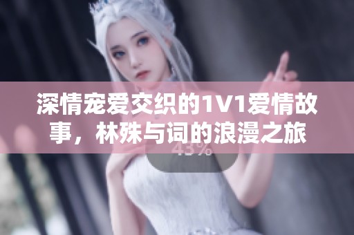 深情宠爱交织的1V1爱情故事，林殊与词的浪漫之旅
