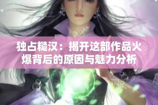 独占糙汉：揭开这部作品火爆背后的原因与魅力分析