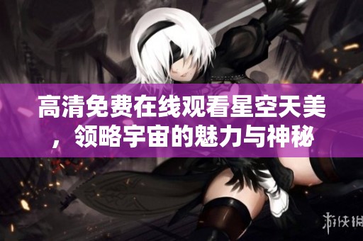 高清免费在线观看星空天美，领略宇宙的魅力与神秘