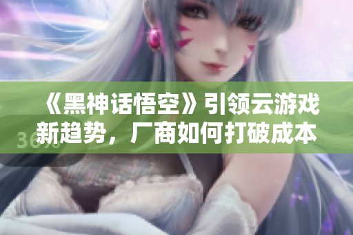 《黑神话悟空》引领云游戏新趋势，厂商如何打破成本壁垒？