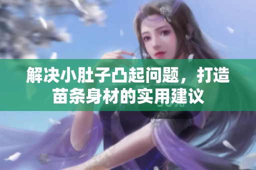 解决小肚子凸起问题，打造苗条身材的实用建议