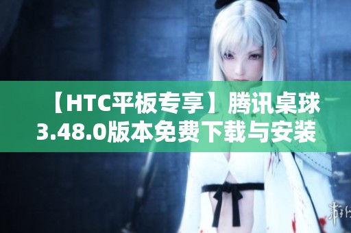 【HTC平板专享】腾讯桌球3.48.0版本免费下载与安装攻略