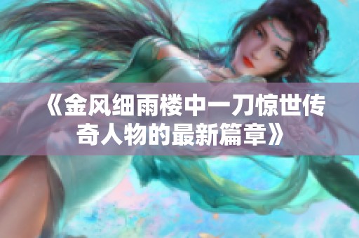 《金风细雨楼中一刀惊世传奇人物的最新篇章》