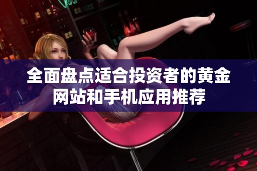 全面盘点适合投资者的黄金网站和手机应用推荐