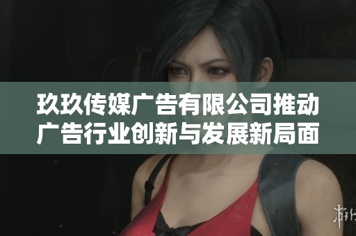 玖玖传媒广告有限公司推动广告行业创新与发展新局面