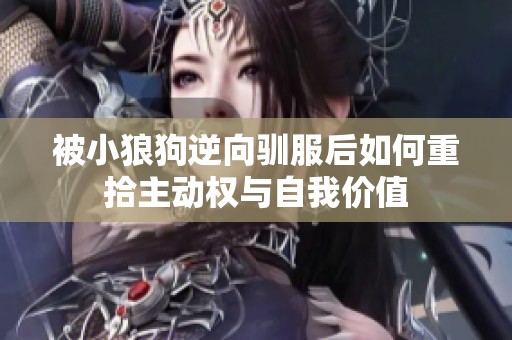 被小狼狗逆向驯服后如何重拾主动权与自我价值