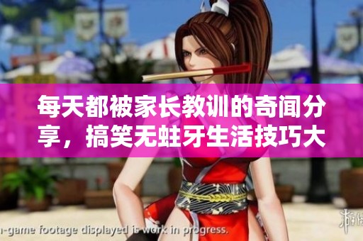 每天都被家长教训的奇闻分享，搞笑无蛀牙生活技巧大揭秘