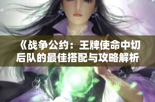 《战争公约：王牌使命中切后队的最佳搭配与攻略解析》