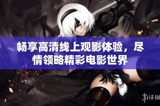 畅享高清线上观影体验，尽情领略精彩电影世界