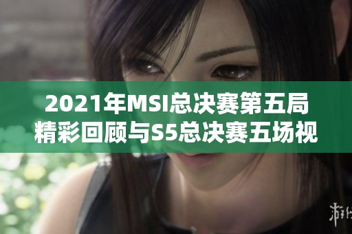 2021年MSI总决赛第五局精彩回顾与S5总决赛五场视频汇总