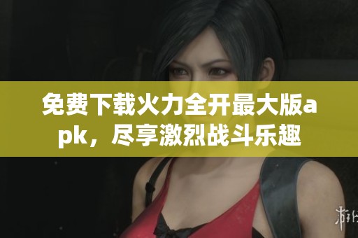免费下载火力全开最大版apk，尽享激烈战斗乐趣