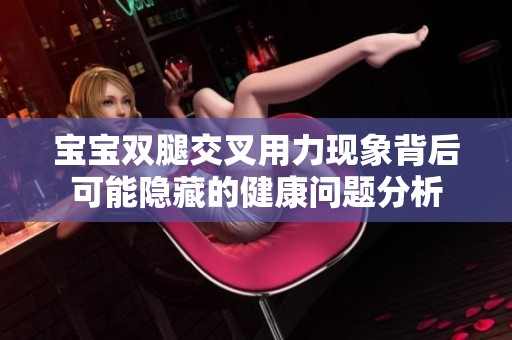 宝宝双腿交叉用力现象背后可能隐藏的健康问题分析