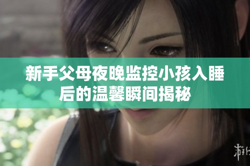 新手父母夜晚监控小孩入睡后的温馨瞬间揭秘