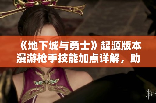 《地下城与勇士》起源版本漫游枪手技能加点详解，助你轻松掌握玩法秘诀