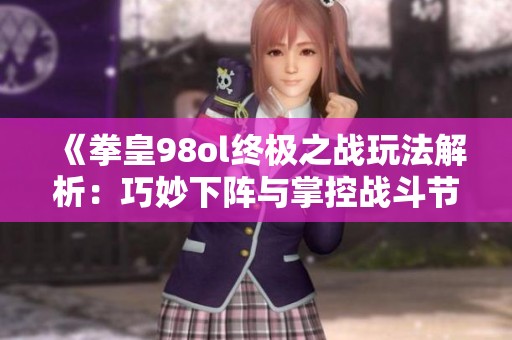 《拳皇98ol终极之战玩法解析：巧妙下阵与掌控战斗节奏的技巧》