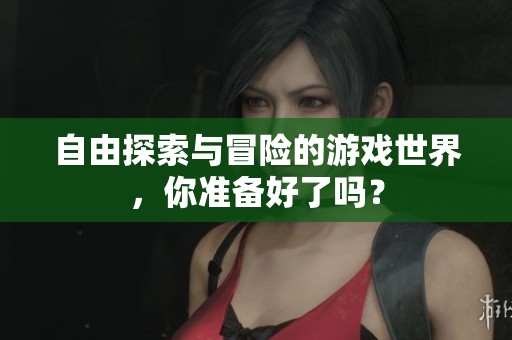 自由探索与冒险的游戏世界，你准备好了吗？