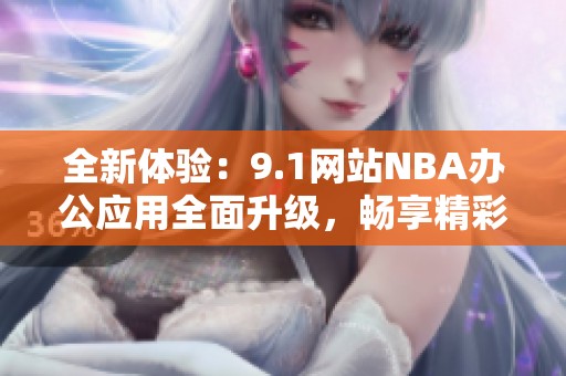 全新体验：9.1网站NBA办公应用全面升级，畅享精彩篮球世界