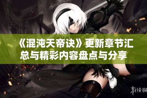 《混沌天帝诀》更新章节汇总与精彩内容盘点与分享